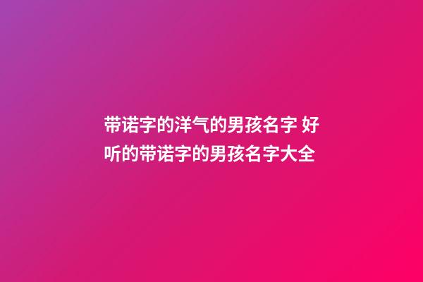 带诺字的洋气的男孩名字 好听的带诺字的男孩名字大全